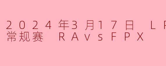 《RA鏖战三局力克FPX,Leyan盲僧踢出关键局!2024LPL春季赛常规赛激战回顾》